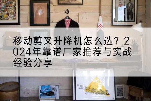 晋安升降平台厂家推荐-移动剪叉升降机怎么选？2024年靠谱厂家推荐与实战经验分享