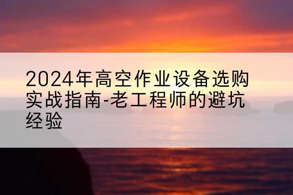 晋安高空作业升降机厂家推荐-2024年高空作业设备选购实战指南-老工程师的避坑经验