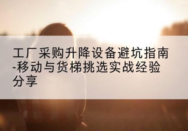 晋安移动式升降机怎么选-工厂采购升降设备避坑指南-移动与货梯挑选实战经验分享