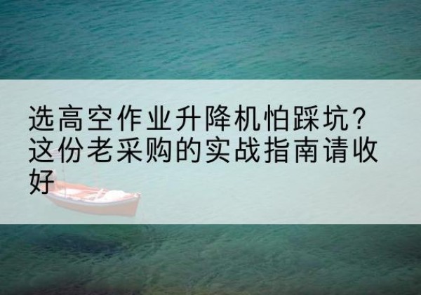 晋安高空作业升降机厂家推荐-选高空作业升降机怕踩坑？这份老采购的实战指南请收好