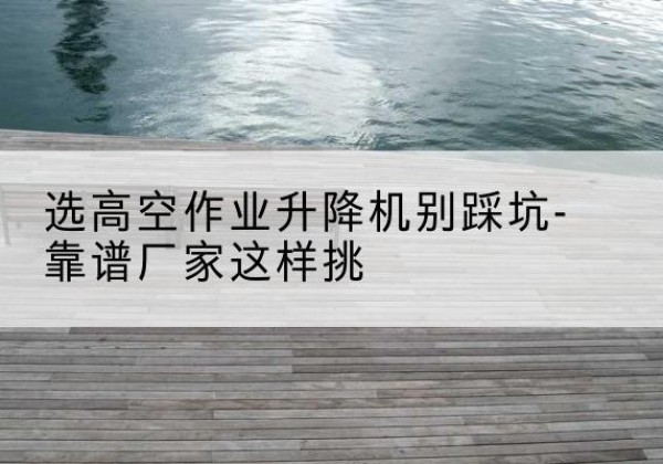 晋安剪叉式升降机厂家-选高空作业升降机别踩坑-靠谱厂家这样挑