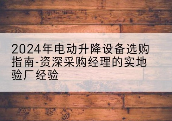晋安电动剪叉升降平台厂家-2024年电动升降设备选购指南-资深采购经理的实地验厂经验