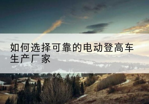 晋安电动登高车厂家-如何选择可靠的电动登高车生产厂家