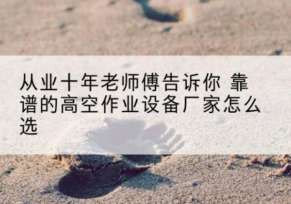 晋安高空作业升降机厂家推荐-从业十年老师傅告诉你 靠谱的高空作业设备厂家怎么选