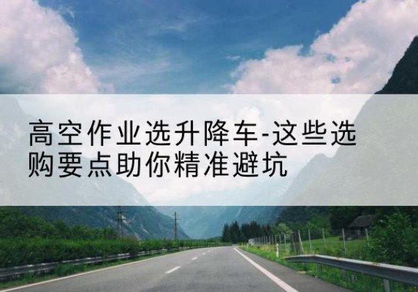 晋安升降车厂家-高空作业选升降车-这些选购要点助你*避坑