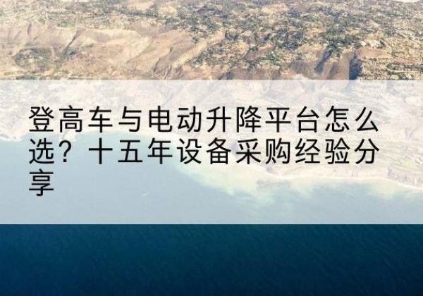 晋安登高车厂家厂家-登高车与电动升降平台怎么选？十五年设备采购经验分享