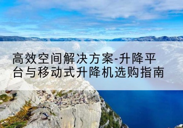 晋安升降平台厂家-*空间解决方案-升降平台与移动式升降机选购指南
