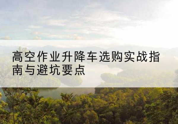晋安升降车怎么选-高空作业升降车选购实战指南与避坑要点