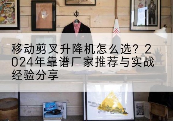 晋安升降平台厂家推荐-移动剪叉升降机怎么选？2024年靠谱厂家推荐与实战经验分享