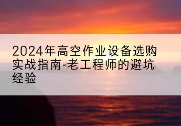 晋安高空作业升降机厂家推荐-2024年高空作业设备选购实战指南-老工程师的避坑经验
