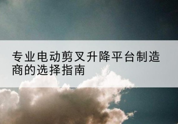 晋安电动剪叉升降平台厂家-专业电动剪叉升降平台制造商的选择指南