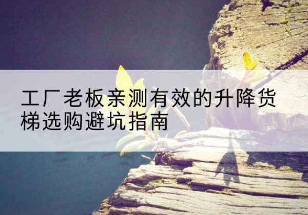 晋安升降货梯怎么选-工厂老板亲测有效的升降货梯选购避坑指南