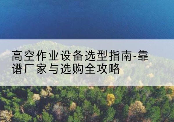 晋安升降车厂家-高空作业设备选型指南-靠谱厂家与选购全攻略
