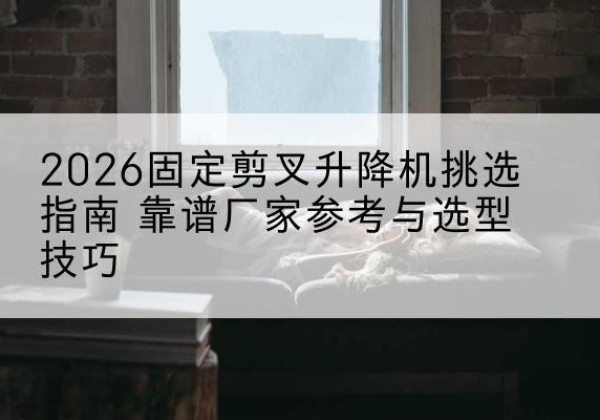 晋安固定剪叉升降机厂家推荐-2026固定剪叉升降机挑选指南 靠谱厂家参考与选型技巧